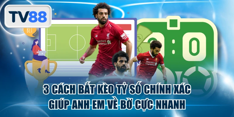 3 Cách Bắt Kèo Tỷ Số Chính Xác Giúp Anh Em Về Bờ Cực Nhanh