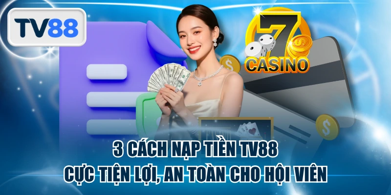3 Cách Nạp Tiền TV88 Cực Tiện Lợi, An Toàn Cho Hội Viên