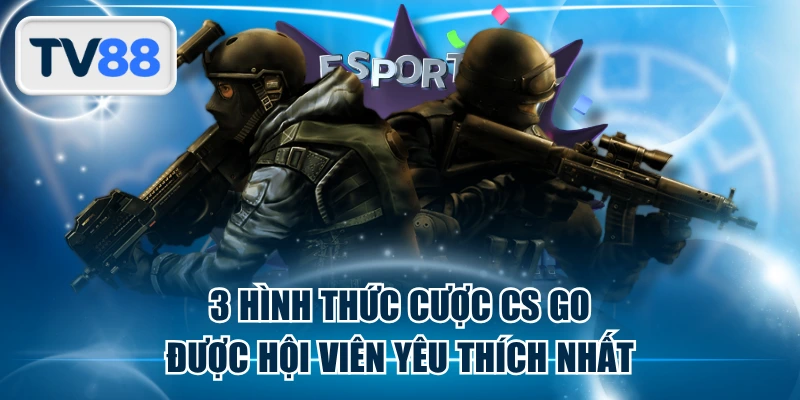 3 Hình Thức Cược CS GO Được Hội Viên Yêu Thích Nhất
