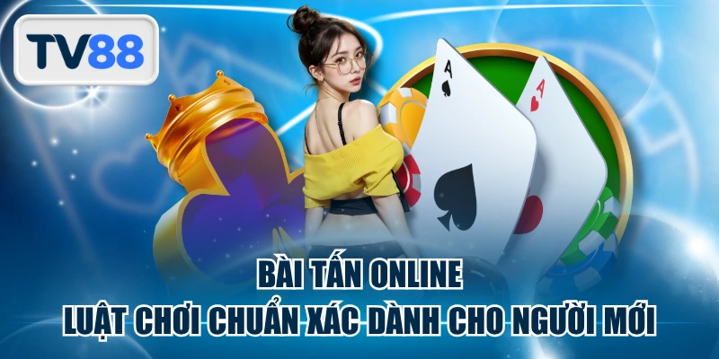 Bài Tấn Online - Luật Chơi Chuẩn Xác Dành Cho Người Mới