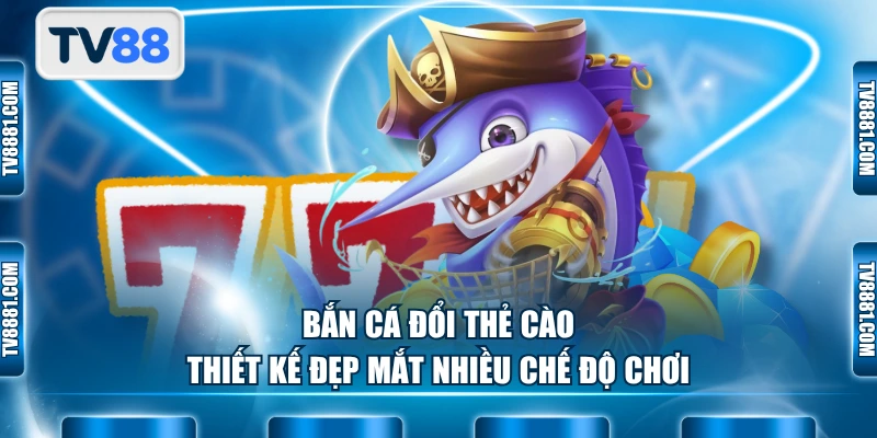 Bắn cá đổi thẻ cào thiết kế đẹp mắt nhiều chế độ chơi