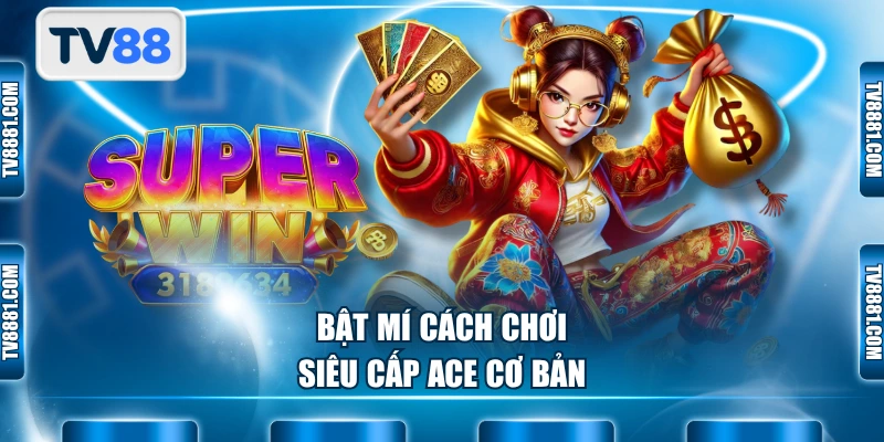 Bật mí cách chơi siêu cấp ACE cơ bản