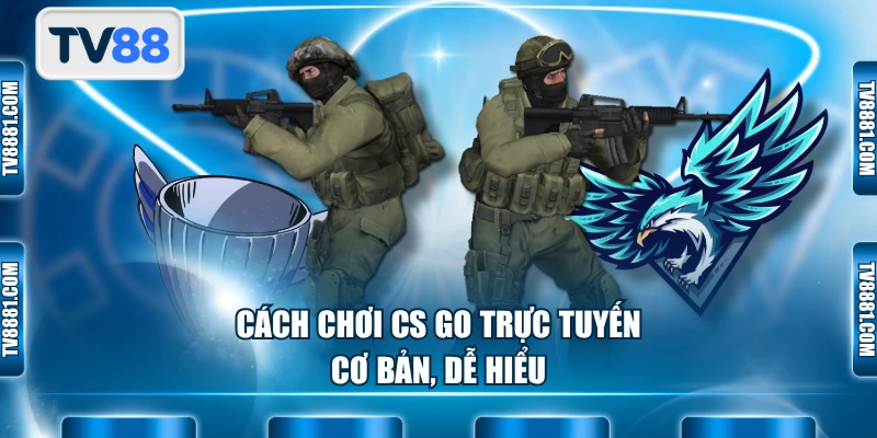 Cách chơi CS GO trực tuyến cơ bản, dễ hiểu