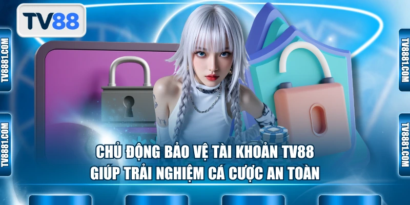 Chủ động bảo vệ tài khoản TV88 giúp trải nghiệm cá cược an toàn