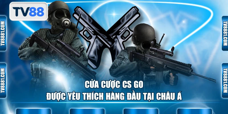 Cửa cược CS GO được yêu thích hàng đầu tại Châu Á