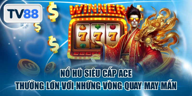 Nổ Hũ Siêu Cấp ACE - Thưởng Lớn Với Những Vòng Quay May Mắn