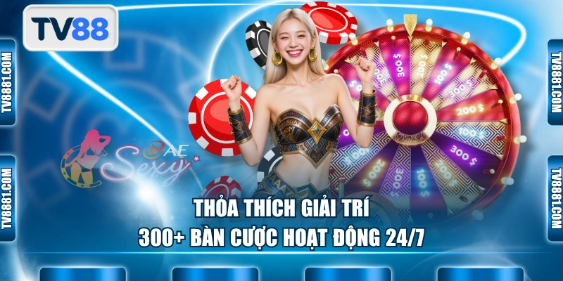 Thỏa thích giải trí 300+ bàn cược hoạt động 24/7
