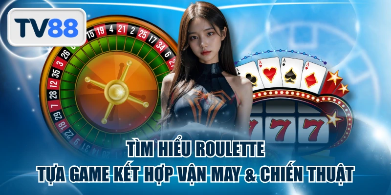 Tìm Hiểu Roulette - Tựa Game Kết Hợp Vận May & Chiến Thuật