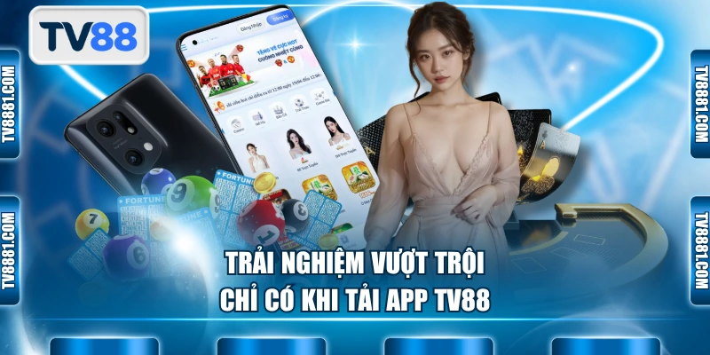 Trải nghiệm vượt trội chỉ có khi tải app TV88